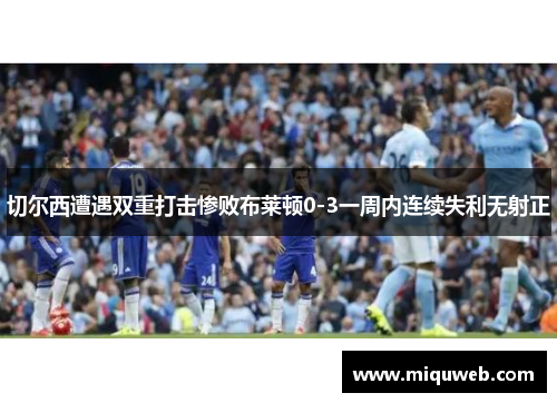切尔西遭遇双重打击惨败布莱顿0-3一周内连续失利无射正