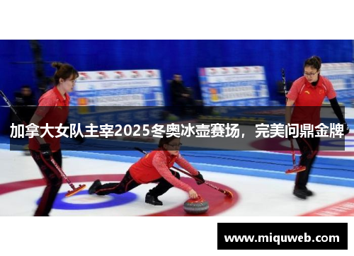 加拿大女队主宰2025冬奥冰壶赛场，完美问鼎金牌