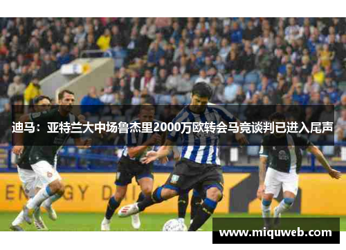 迪马：亚特兰大中场鲁杰里2000万欧转会马竞谈判已进入尾声