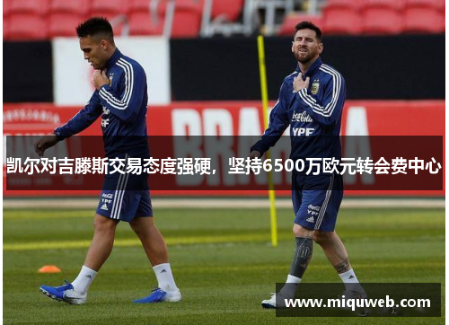 凯尔对吉滕斯交易态度强硬，坚持6500万欧元转会费中心